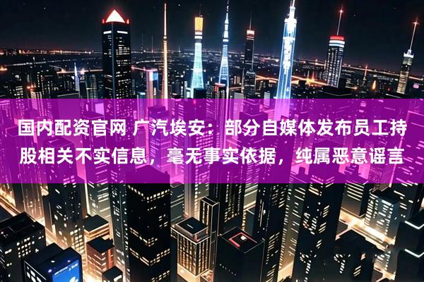 国内配资官网 广汽埃安：部分自媒体发布员工持股相关不实信息，毫无事实依据，纯属恶意谣言