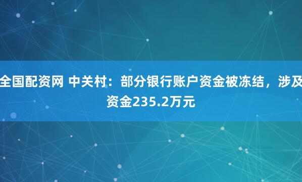 全国配资网 中关村：部分银行账户资金被冻结，涉及资金235.2万元