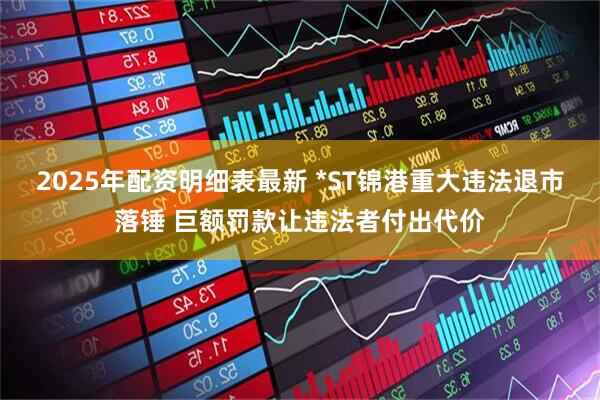 2025年配资明细表最新 *ST锦港重大违法退市落锤 巨额罚款让违法者付出代价