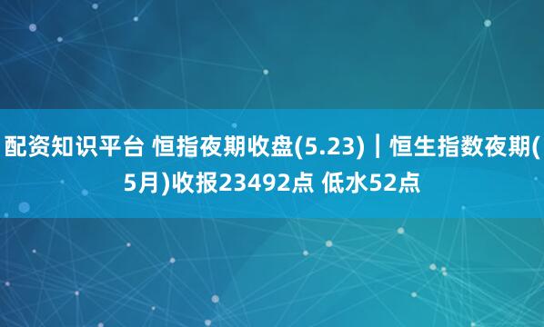 配资知识平台 恒指夜期收盘(5.23)︱恒生指数夜期(5月)收报23492点 低水52点