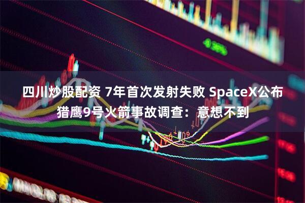 四川炒股配资 7年首次发射失败 SpaceX公布猎鹰9号火箭事故调查：意想不到