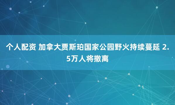 个人配资 加拿大贾斯珀国家公园野火持续蔓延 2.5万人将撤离