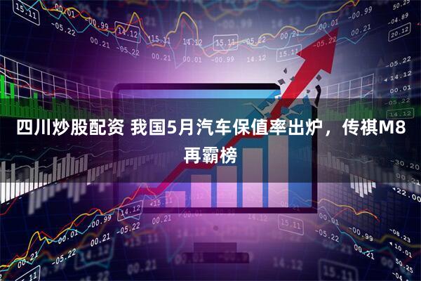 四川炒股配资 我国5月汽车保值率出炉，传祺M8再霸榜