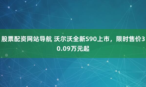 股票配资网站导航 沃尔沃全新S90上市,限时售价30.09万元起