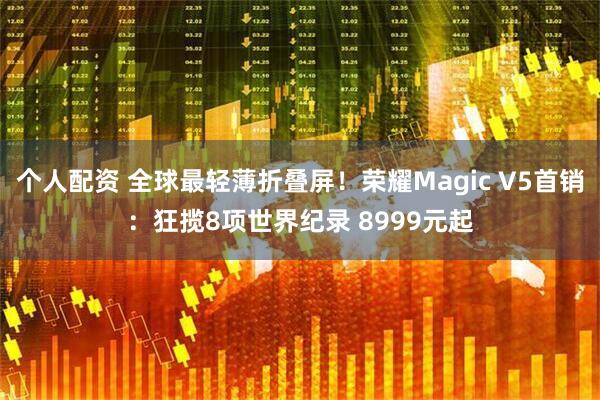 个人配资 全球最轻薄折叠屏！荣耀Magic V5首销：狂揽8项世界纪录 8999元起