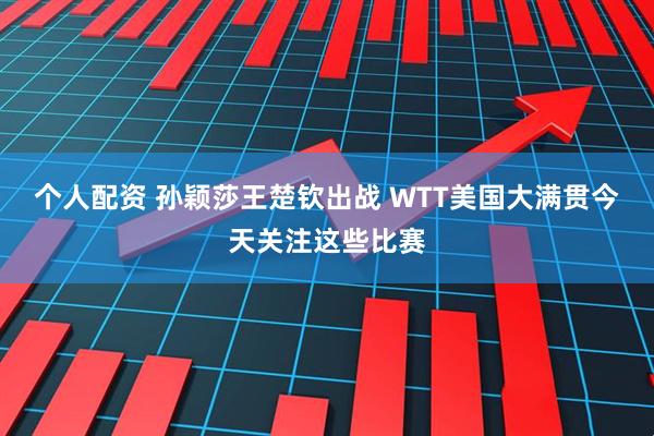 个人配资 孙颖莎王楚钦出战 WTT美国大满贯今天关注这些比赛