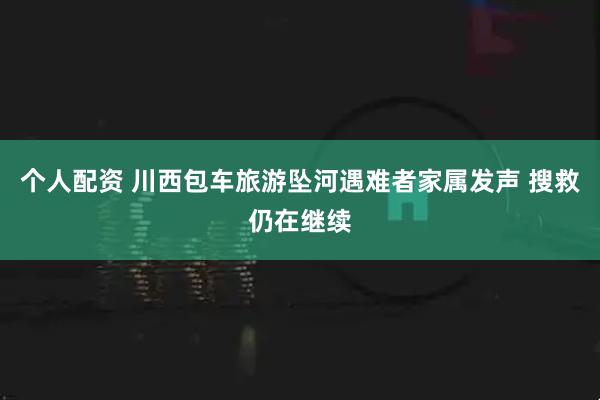 个人配资 川西包车旅游坠河遇难者家属发声 搜救仍在继续