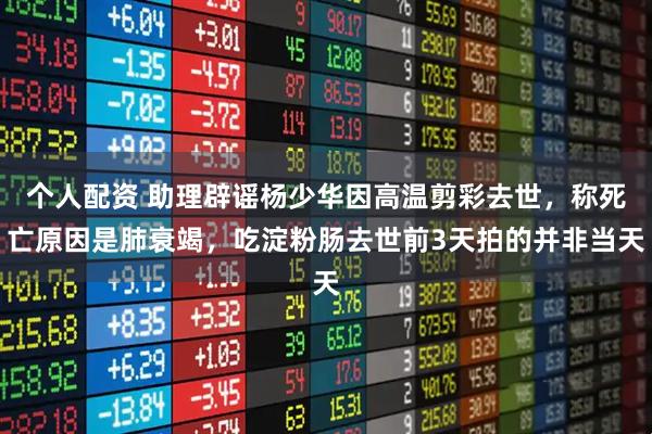 个人配资 助理辟谣杨少华因高温剪彩去世,称死亡原因是肺衰竭,吃淀粉肠去世前3天拍的并非当天