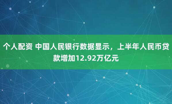 个人配资 中国人民银行数据显示，上半年人民币贷款增加12.92万亿元