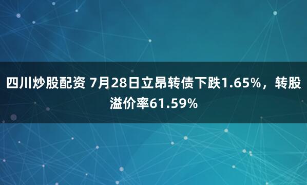 四川炒股配资 7月28日立昂转债下跌1.65%，转股溢价率61.59%