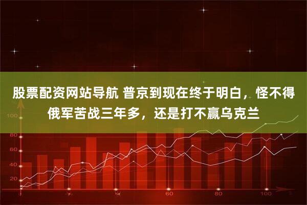 股票配资网站导航 普京到现在终于明白，怪不得俄军苦战三年多，还是打不赢乌克兰