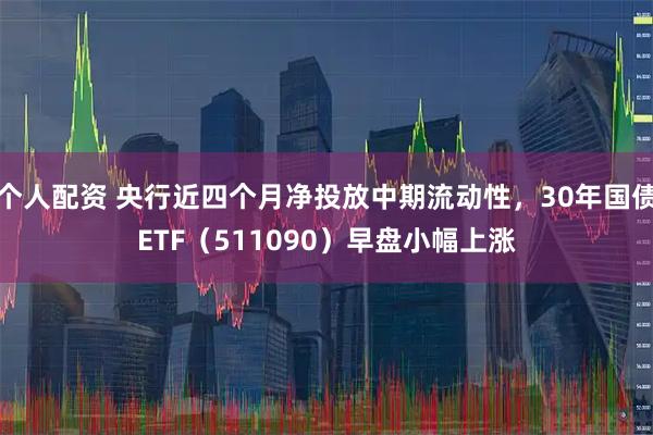 个人配资 央行近四个月净投放中期流动性，30年国债ETF（511090）早盘小幅上涨