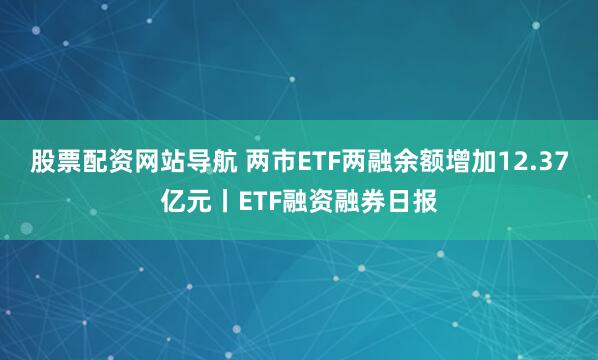 股票配资网站导航 两市ETF两融余额增加12.37亿元丨ETF融资融券日报