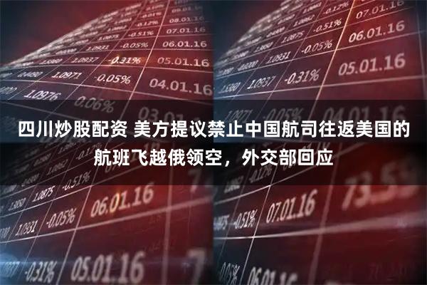 四川炒股配资 美方提议禁止中国航司往返美国的航班飞越俄领空，外交部回应