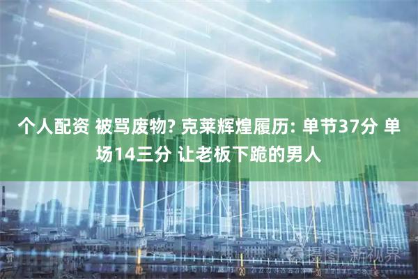 个人配资 被骂废物? 克莱辉煌履历: 单节37分 单场14三分 让老板下跪的男人