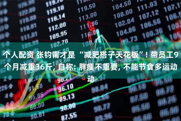 个人配资 张钧甯才是 “减肥搭子天花板”! 带员工9个月减重36斤, 自称: 胖瘦不重要, 不能节食多运动