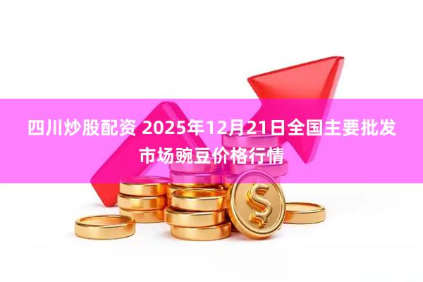 四川炒股配资 2025年12月21日全国主要批发市场豌豆价格行情