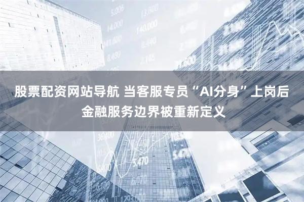 股票配资网站导航 当客服专员“AI分身”上岗后 金融服务边界被重新定义