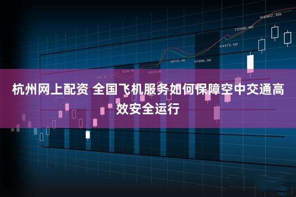 杭州网上配资 全国飞机服务如何保障空中交通高效安全运行