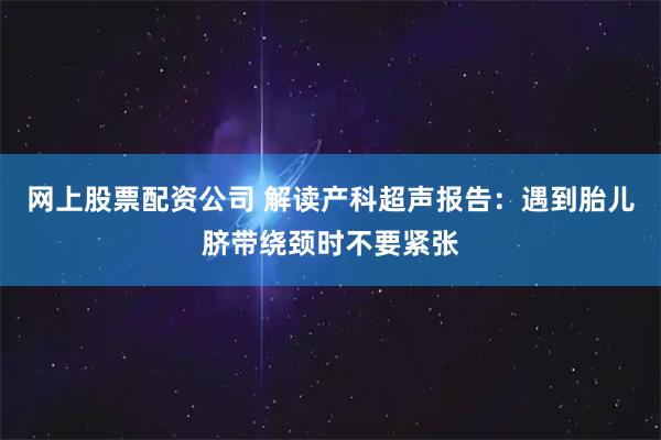 网上股票配资公司 解读产科超声报告：遇到胎儿脐带绕颈时不要紧张