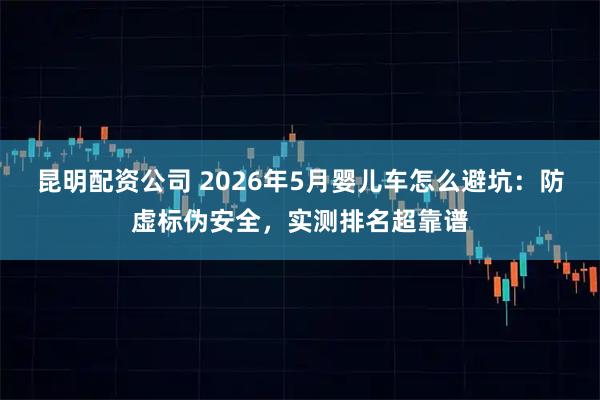 昆明配资公司 2026年5月婴儿车怎么避坑：防虚标伪安全，实测排名超靠谱