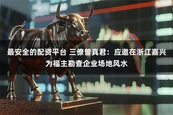 最安全的配资平台 三僚曾真君：应邀在浙江嘉兴为福主勘查企业场地风水