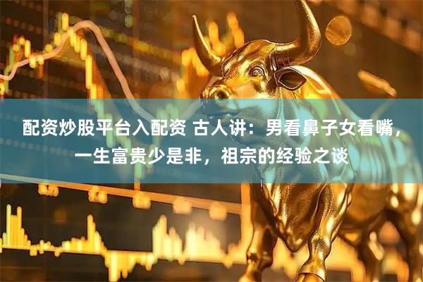 配资炒股平台入配资 古人讲：男看鼻子女看嘴，一生富贵少是非，祖宗的经验之谈