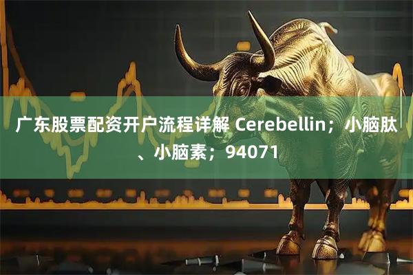 广东股票配资开户流程详解 Cerebellin；小脑肽、小脑素；94071