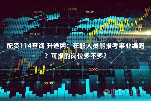 配资114查询 升途网：在职人员能报考事业编吗？可报的岗位多不多？