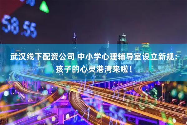 武汉线下配资公司 中小学心理辅导室设立新规：孩子的心灵港湾来啦！